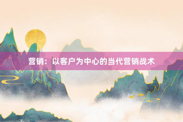 营销：以客户为中心的当代营销战术